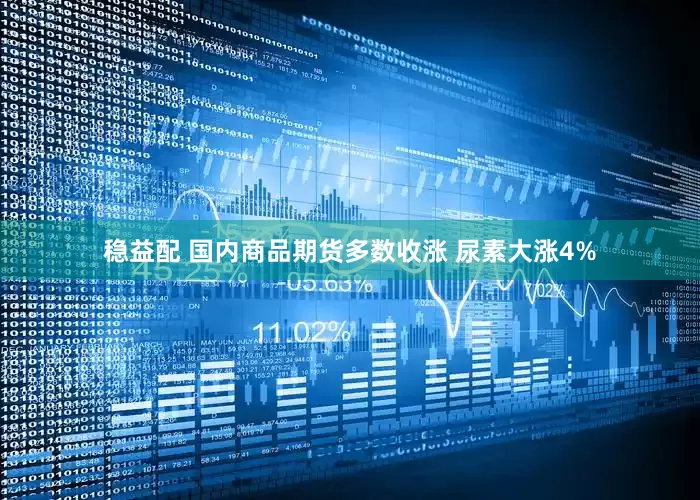 稳益配 国内商品期货多数收涨 尿素大涨4%