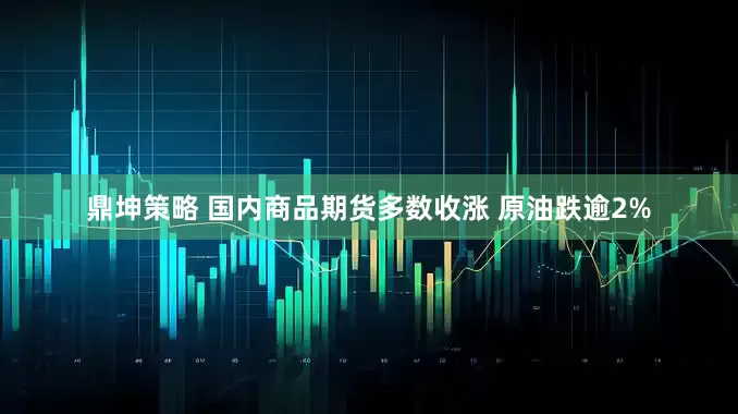 鼎坤策略 国内商品期货多数收涨 原油跌逾2%