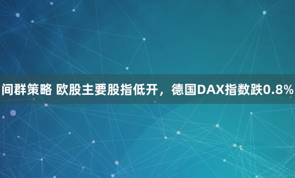 间群策略 欧股主要股指低开，德国DAX指数跌0.8%