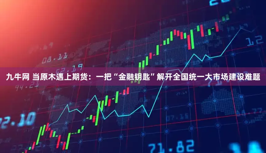 九牛网 当原木遇上期货：一把“金融钥匙”解开全国统一大市场建设难题