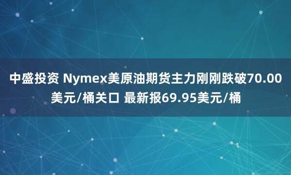 中盛投资 Nymex美原油期货主力刚刚跌破70.00美元/桶关口 最新报69.95美元/桶
