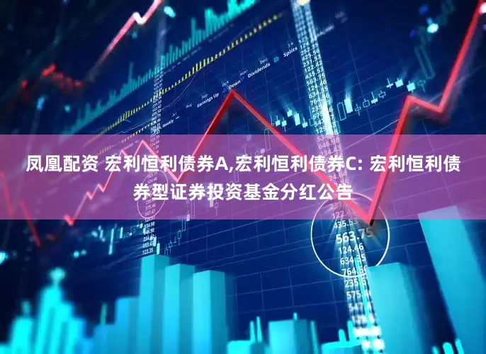 凤凰配资 宏利恒利债券A,宏利恒利债券C: 宏利恒利债券型证券投资基金分红公告