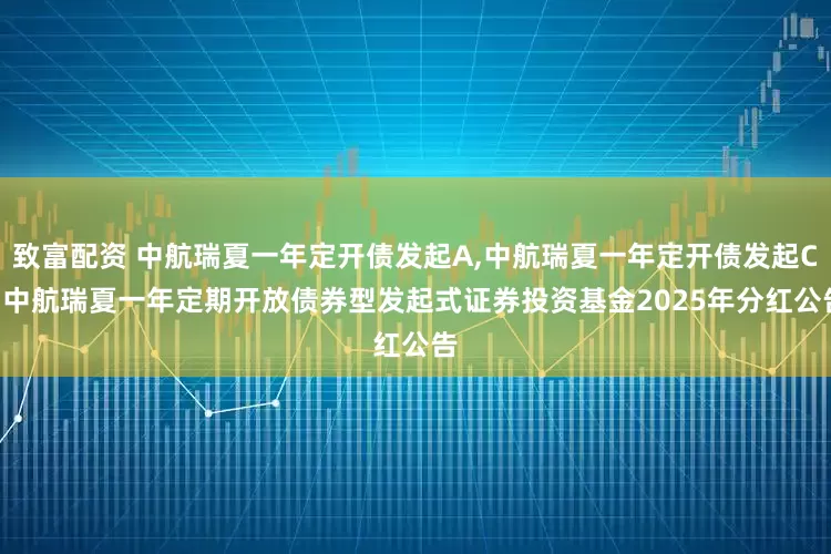 致富配资 中航瑞夏一年定开债发起A,中航瑞夏一年定开债发起C: 中航瑞夏一年定期开放债券型发起式证券投资基金2025年分红公告