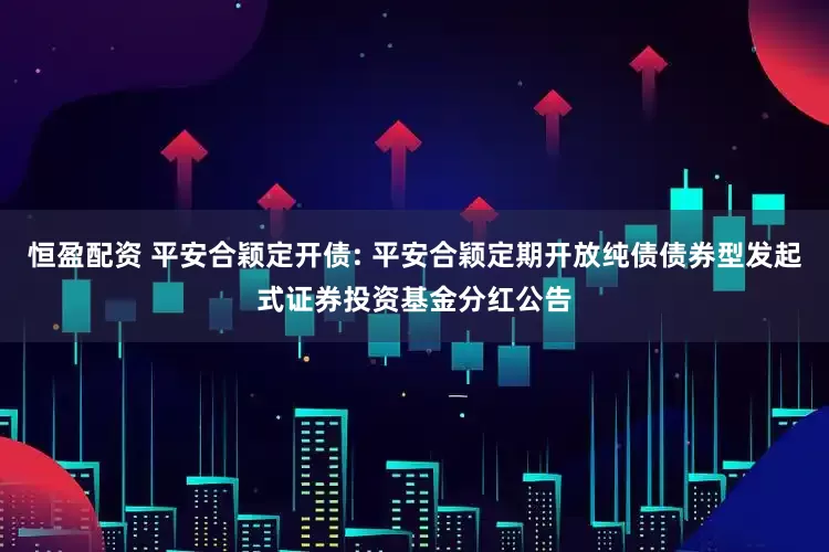恒盈配资 平安合颖定开债: 平安合颖定期开放纯债债券型发起式证券投资基金分红公告
