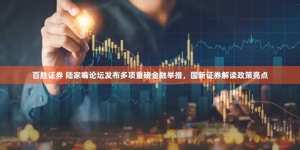 百胜证券 陆家嘴论坛发布多项重磅金融举措，国新证券解读政策亮点