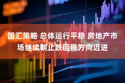 国汇策略 总体运行平稳 房地产市场继续朝止跌回稳方向迈进