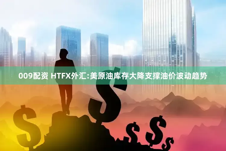009配资 HTFX外汇:美原油库存大降支撑油价波动趋势