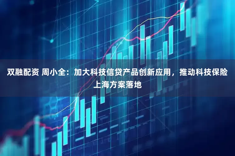 双融配资 周小全：加大科技信贷产品创新应用，推动科技保险上海方案落地