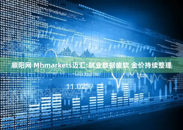顺阳网 Mhmarkets迈汇:就业数据疲软 金价持续整理