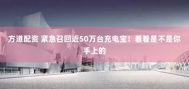 方道配资 紧急召回近50万台充电宝！看看是不是你手上的