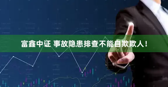 富鑫中证 事故隐患排查不能自欺欺人！