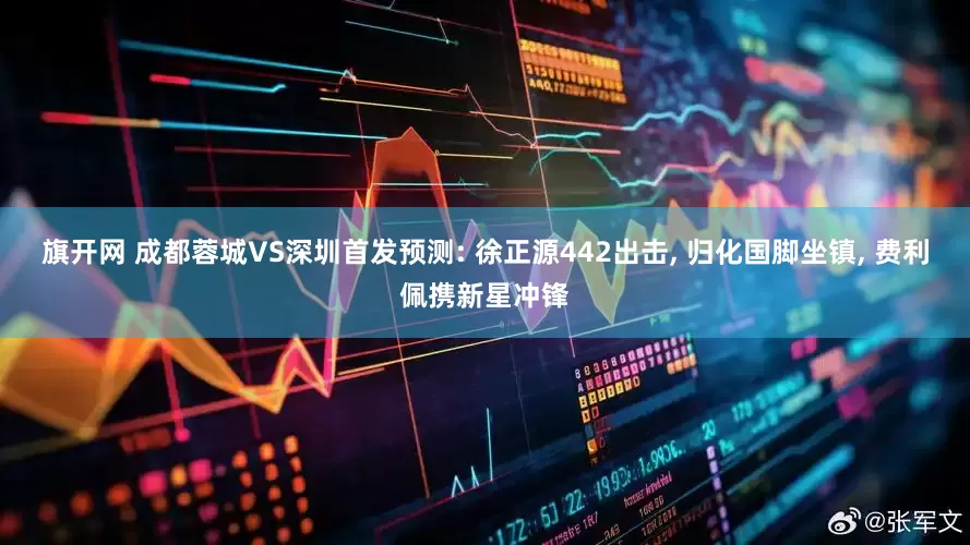 旗开网 成都蓉城VS深圳首发预测: 徐正源442出击, 归化国脚坐镇, 费利佩携新星冲锋