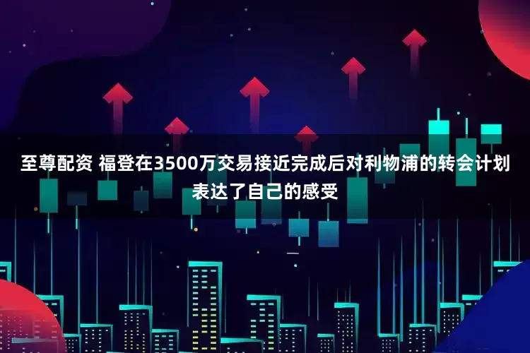 至尊配资 福登在3500万交易接近完成后对利物浦的转会计划表达了自己的感受