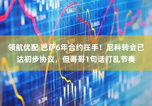领航优配 巴萨6年合约在手！尼科转会已达初步协议，但哥哥1句话打乱节奏