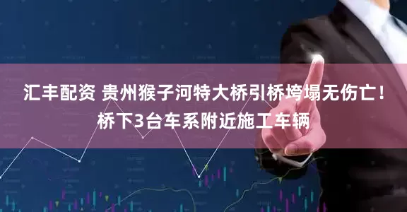 汇丰配资 贵州猴子河特大桥引桥垮塌无伤亡！桥下3台车系附近施工车辆
