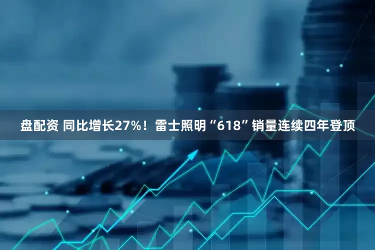 盘配资 同比增长27%！雷士照明“618”销量连续四年登顶