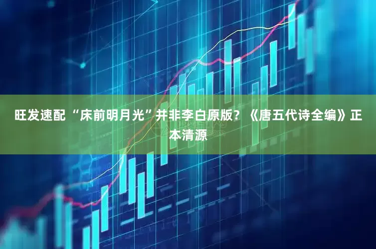 旺发速配 “床前明月光”并非李白原版？《唐五代诗全编》正本清源