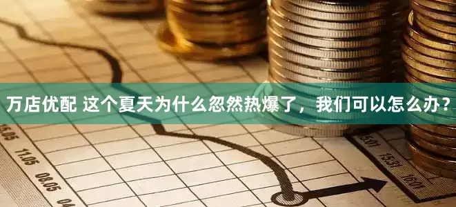 万店优配 这个夏天为什么忽然热爆了，我们可以怎么办？