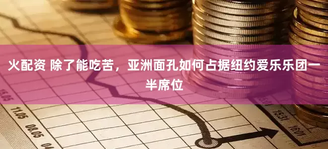 火配资 除了能吃苦，亚洲面孔如何占据纽约爱乐乐团一半席位