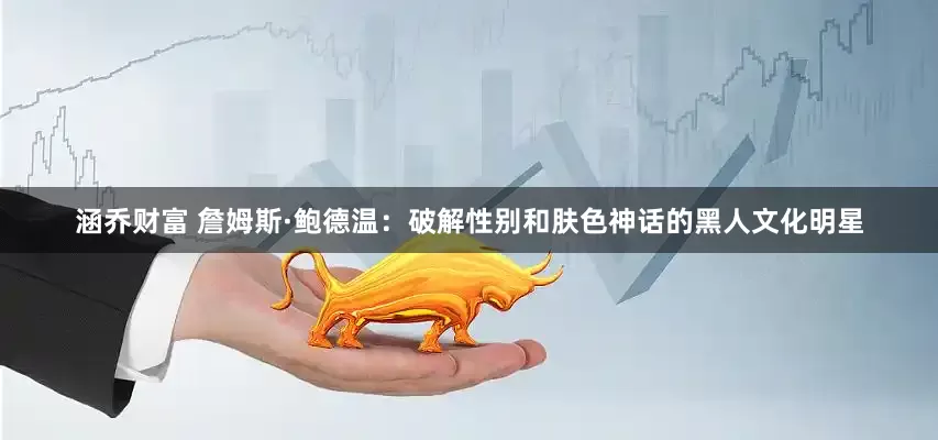 涵乔财富 詹姆斯·鲍德温：破解性别和肤色神话的黑人文化明星