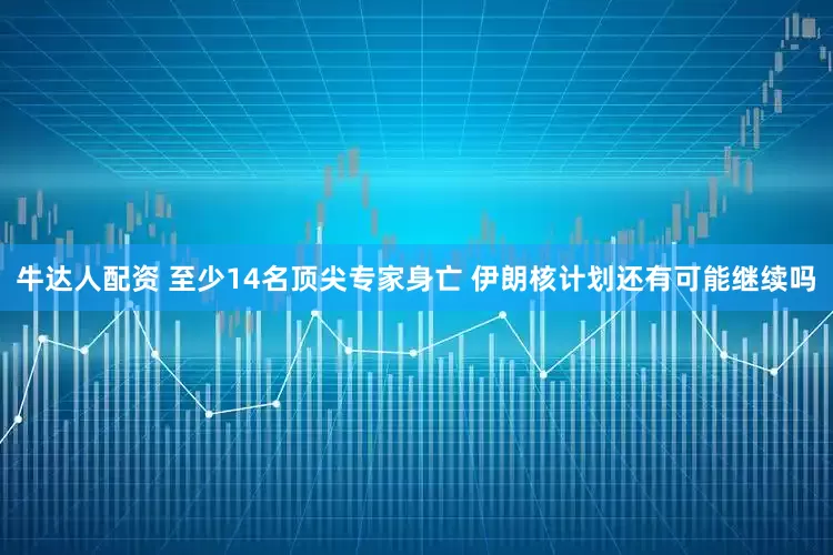 牛达人配资 至少14名顶尖专家身亡 伊朗核计划还有可能继续吗