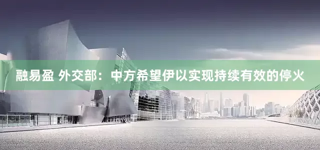 融易盈 外交部：中方希望伊以实现持续有效的停火