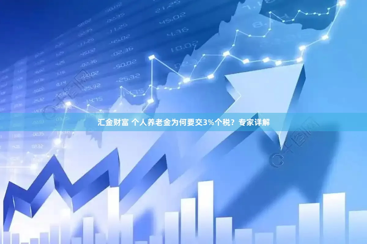 汇金财富 个人养老金为何要交3%个税？专家详解