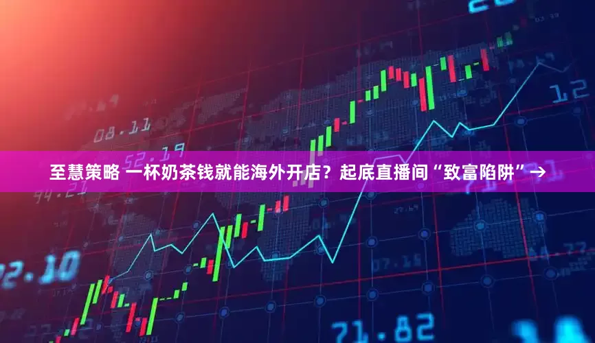 至慧策略 一杯奶茶钱就能海外开店？起底直播间“致富陷阱”→
