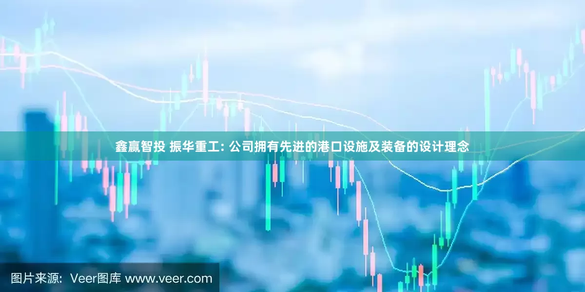 鑫赢智投 振华重工: 公司拥有先进的港口设施及装备的设计理念