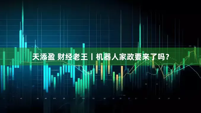 天添盈 财经老王丨机器人家政要来了吗？