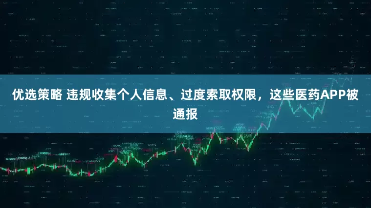 优选策略 违规收集个人信息、过度索取权限，这些医药APP被通报