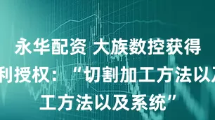 永华配资 大族数控获得发明专利授权：“切割加工方法以及系统”