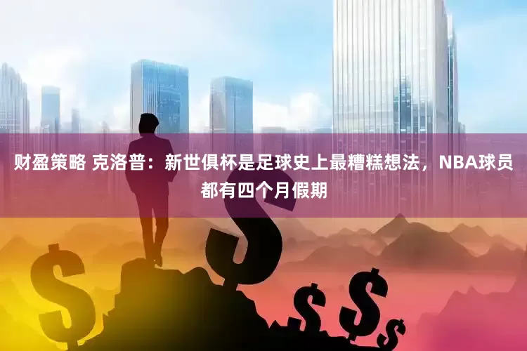财盈策略 克洛普：新世俱杯是足球史上最糟糕想法，NBA球员都有四个月假期