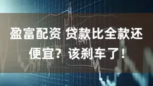 盈富配资 贷款比全款还便宜？该刹车了！