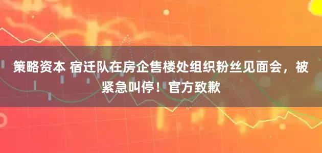策略资本 宿迁队在房企售楼处组织粉丝见面会，被紧急叫停！官方致歉