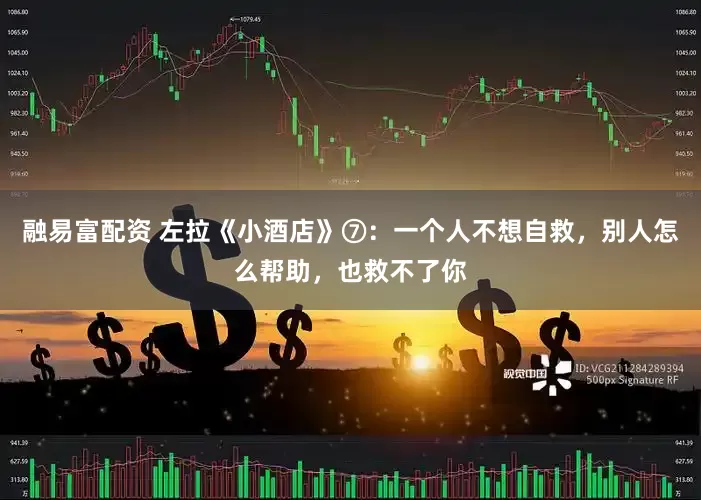 融易富配资 左拉《小酒店》⑦：一个人不想自救，别人怎么帮助，也救不了你