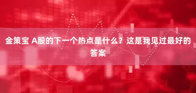 金策宝 A股的下一个热点是什么？这是我见过最好的答案