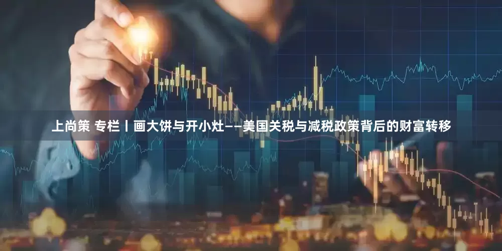 上尚策 专栏丨画大饼与开小灶——美国关税与减税政策背后的财富转移