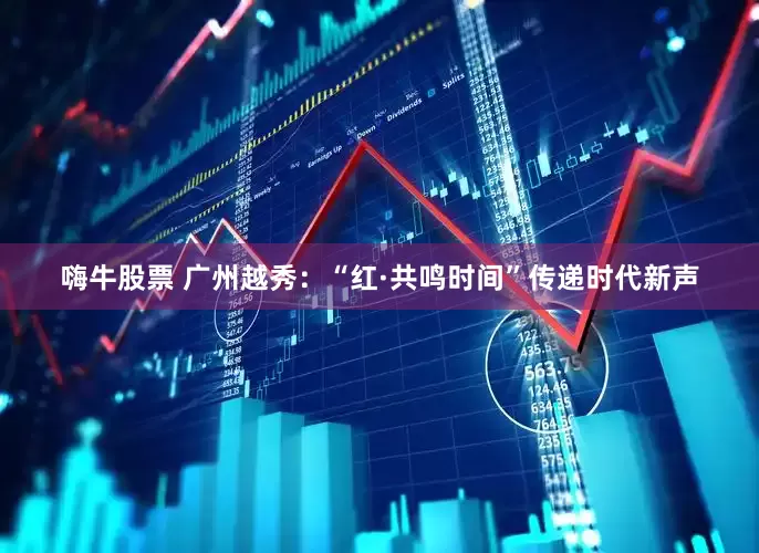 嗨牛股票 广州越秀：“红·共鸣时间”传递时代新声