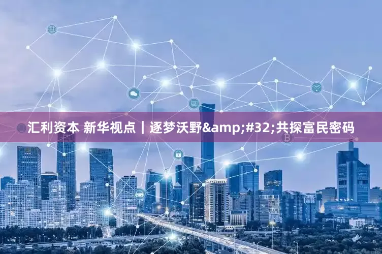 汇利资本 新华视点｜逐梦沃野&#32;共探富民密码