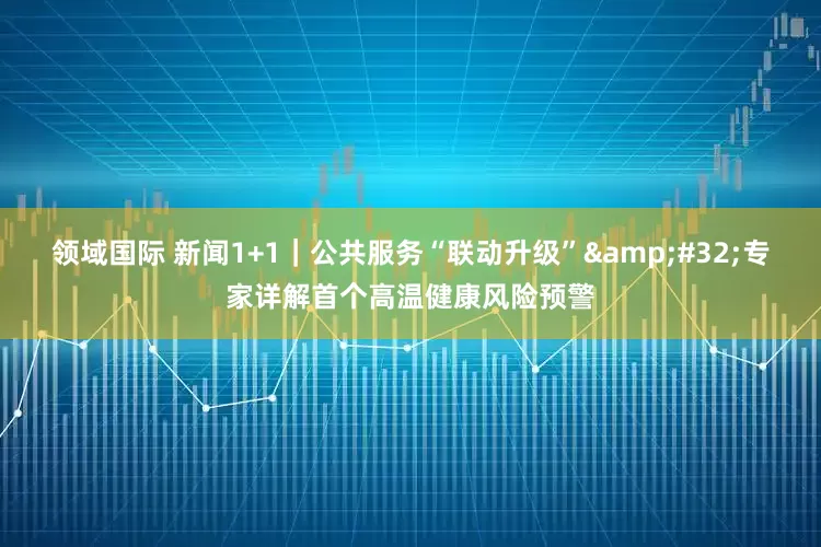 领域国际 新闻1+1｜公共服务“联动升级”&#32;专家详解首个高温健康风险预警