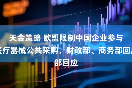 天金策略 欧盟限制中国企业参与医疗器械公共采购，财政部、商务部回应