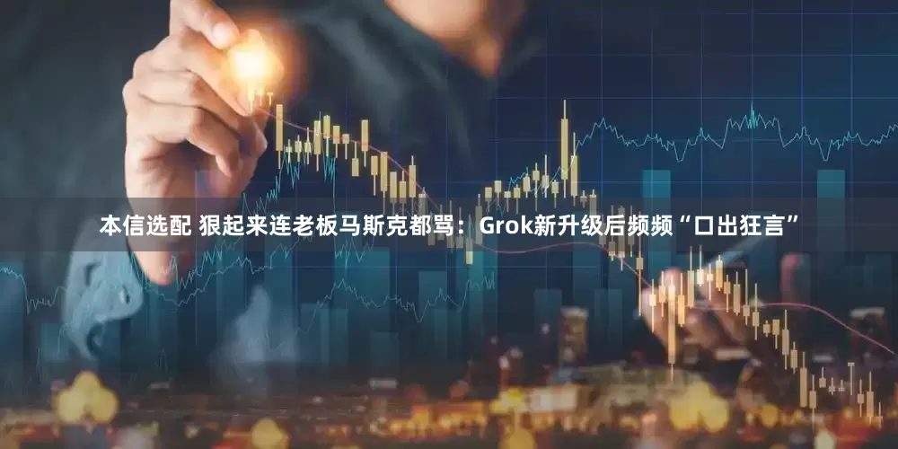 本信选配 狠起来连老板马斯克都骂：Grok新升级后频频“口出狂言”