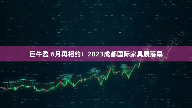 巨牛盈 6月再相约！2023成都国际家具展落幕