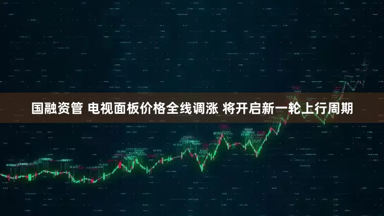 国融资管 电视面板价格全线调涨 将开启新一轮上行周期