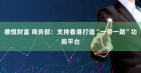 德恒财富 商务部：支持香港打造“一带一路”功能平台