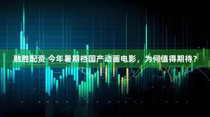 融胜配资 今年暑期档国产动画电影，为何值得期待？