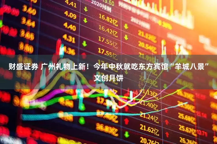 财盛证券 广州礼物上新！今年中秋就吃东方宾馆“羊城八景”文创月饼