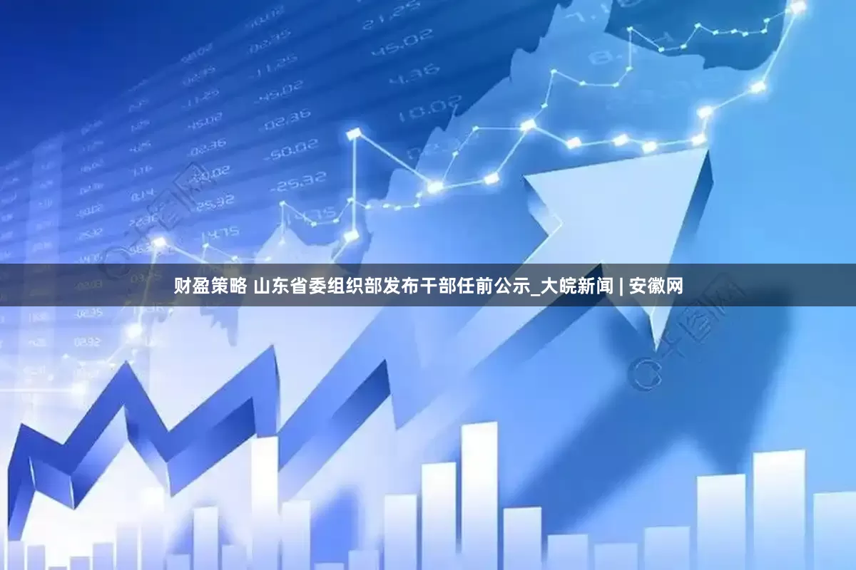 财盈策略 山东省委组织部发布干部任前公示_大皖新闻 | 安徽网