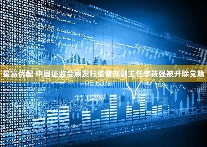 星富优配 中国证监会原发行监管部副主任李筱强被开除党籍